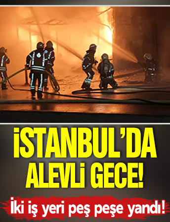 İstanbul'da alevli gece! İki iş yeri peş peşe alev aldı